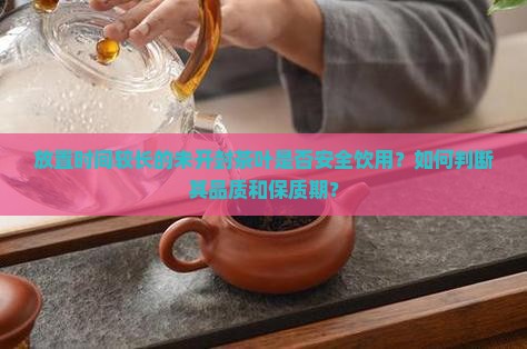 放置时间较长的未开封茶叶是否安全饮用？如何判断其品质和保质期？