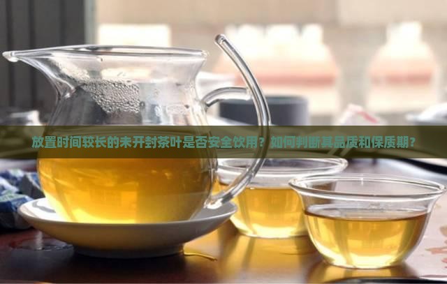 放置时间较长的未开封茶叶是否安全饮用？如何判断其品质和保质期？