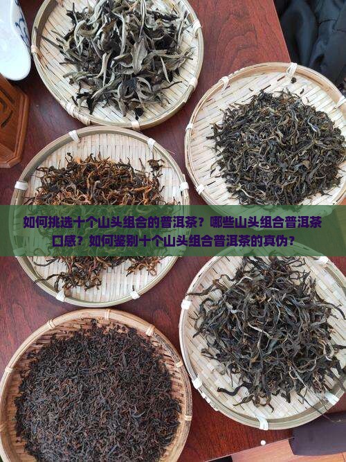 如何挑选十个山头组合的普洱茶？哪些山头组合普洱茶口感？如何鉴别十个山头组合普洱茶的真伪？
