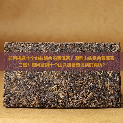 如何挑选十个山头组合的普洱茶？哪些山头组合普洱茶口感？如何鉴别十个山头组合普洱茶的真伪？