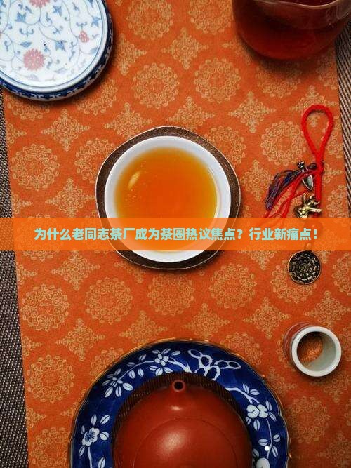 为什么老同志茶厂成为茶圈热议焦点？行业新痛点！