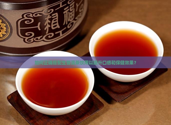如何正确搭配生普洱茶饮用以提升口感和保健效果？
