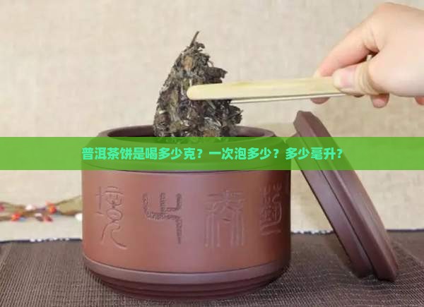 普洱茶饼是喝多少克？一次泡多少？多少毫升？