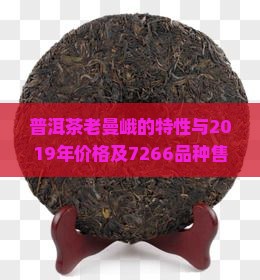 普洱茶老曼峨的特性与2019年价格及7266品种售价分析