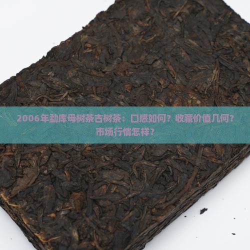 2006年勐库母树茶古树茶：口感如何？收藏价值几何？市场行情怎样？