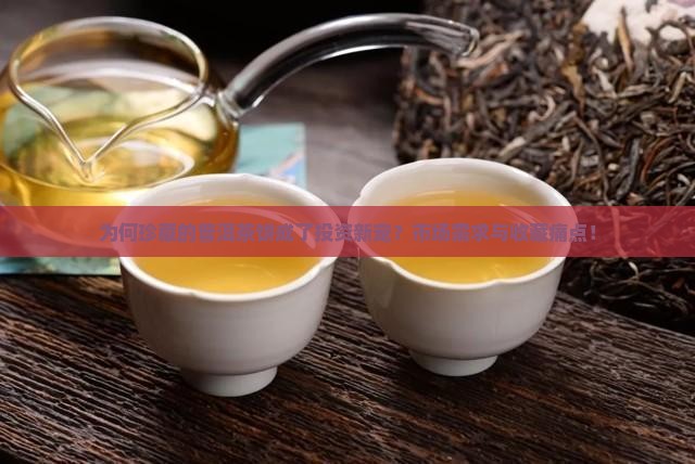 为何珍藏的普洱茶饼成了投资新宠？市场需求与收藏痛点！