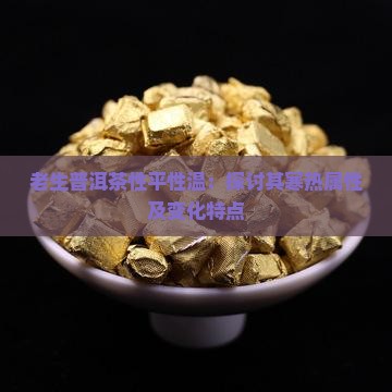 老生普洱茶性平性温：探讨其寒热属性及变化特点