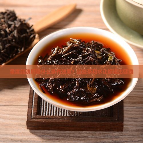 重度脂肪肝喝什么茶有效果？这些茶和水让你喝出健康