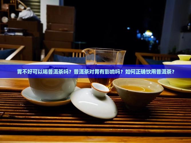 胃不好可以喝普洱茶吗？普洱茶对胃有影响吗？如何正确饮用普洱茶？