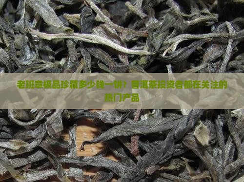 老班章极品珍藏多少钱一饼？普洱茶投资者都在关注的热门产品