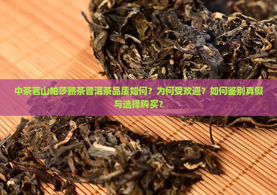 中茶茗山帕莎熟茶普洱茶品质如何？为何受欢迎？如何鉴别真假与选择购买？