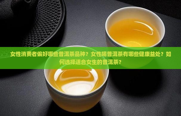女性消费者偏好哪些普洱茶品种？女性喝普洱茶有哪些健康益处？如何选择适合女生的普洱茶？