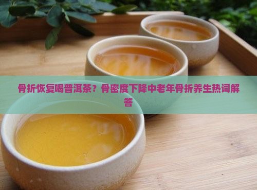 骨折恢复喝普洱茶？骨密度下降中老年骨折养生热词解答