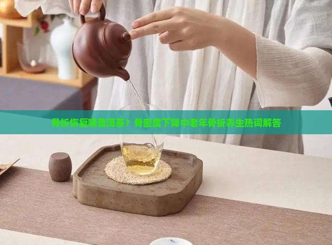 骨折恢复喝普洱茶？骨密度下降中老年骨折养生热词解答