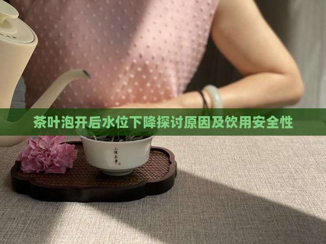 茶叶泡开后水位下降探讨原因及饮用安全性