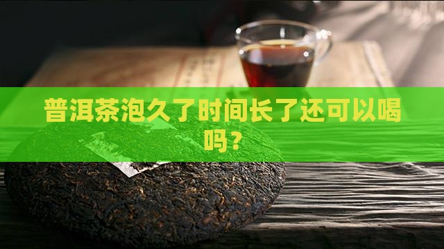 普洱茶泡久了时间长了还可以喝吗？