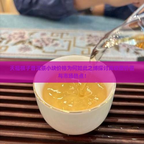 天福棋子普洱茶小块价格为何如此之缚探讨其收藏价值与市场热点！