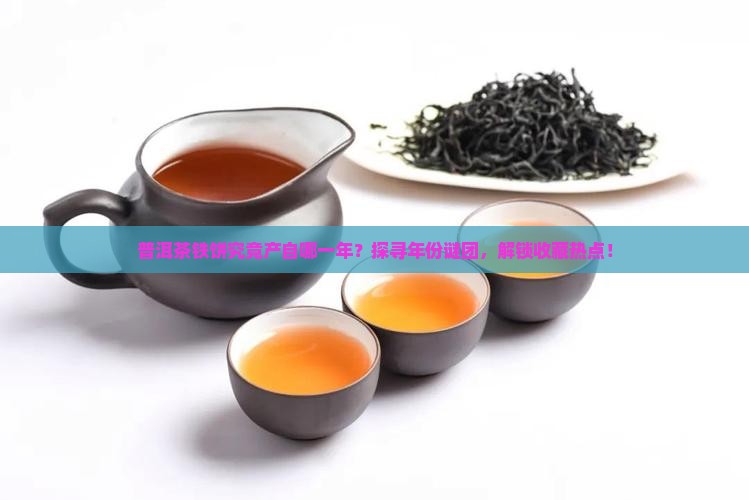 普洱茶铁饼究竟产自哪一年？探寻年份谜团，解锁收藏热点！
