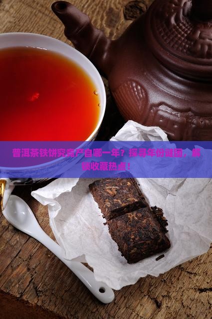 普洱茶铁饼究竟产自哪一年？探寻年份谜团，解锁收藏热点！