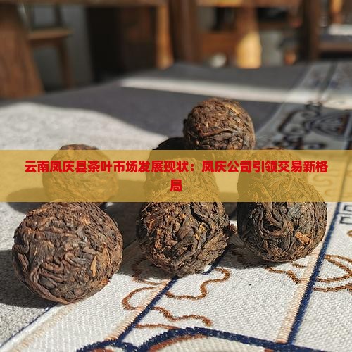 云南凤庆县茶叶市场发展现状：凤庆公司引领交易新格局