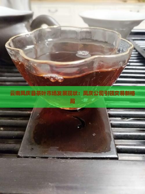 云南凤庆县茶叶市场发展现状：凤庆公司引领交易新格局
