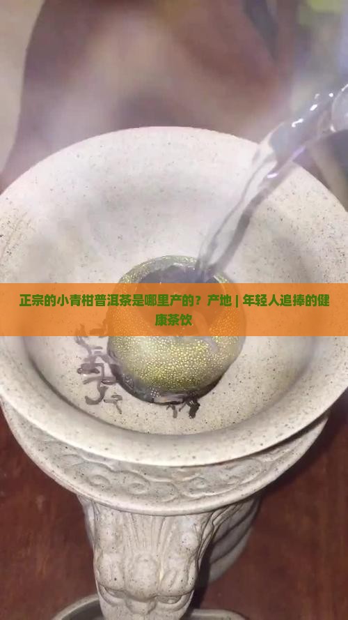 正宗的小青柑普洱茶是哪里产的？产地 | 年轻人追捧的健康茶饮