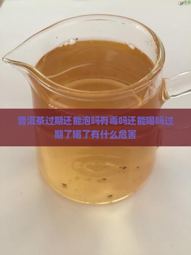 普洱茶过期还能泡吗有毒吗还能喝吗过期了喝了有什么危害