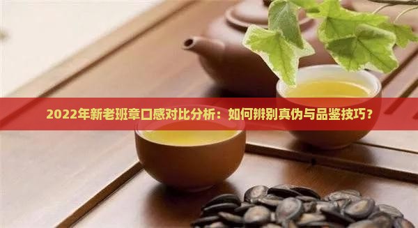 2022年新老班章口感对比分析：如何辨别真伪与品鉴技巧？