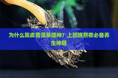 为什么陈皮普洱茶提神？上班族熬夜必备养生神器
