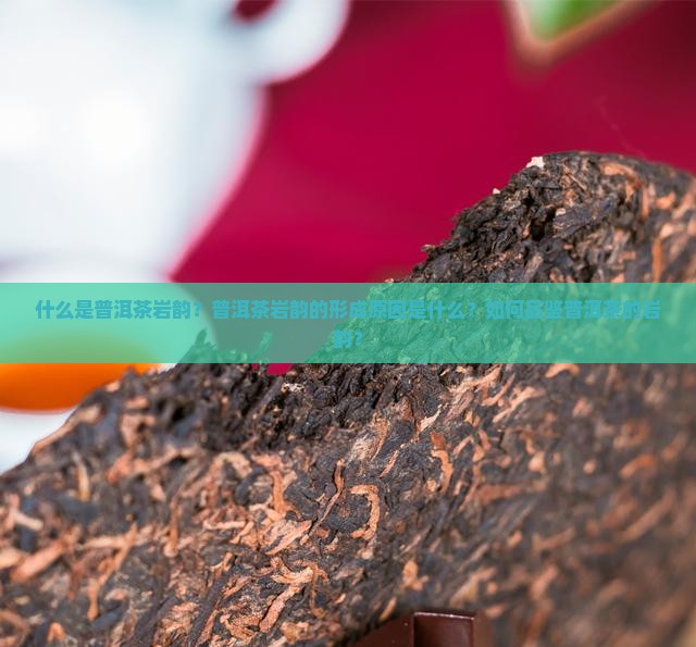 什么是普洱茶岩韵？普洱茶岩韵的形成原因是什么？如何品鉴普洱茶的岩韵？