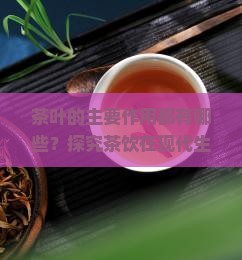 茶叶的主要作用都有哪些？探究茶饮在现代生活中的健康热点与痛点