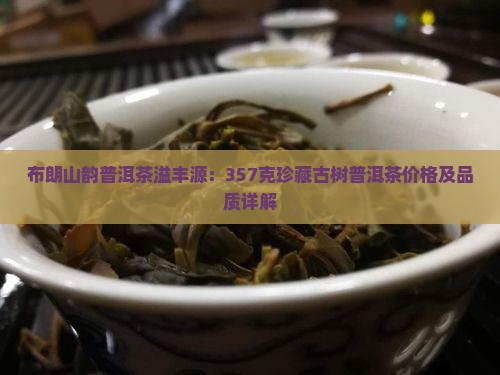 布朗山韵普洱茶溢丰源：357克珍藏古树普洱茶价格及品质详解