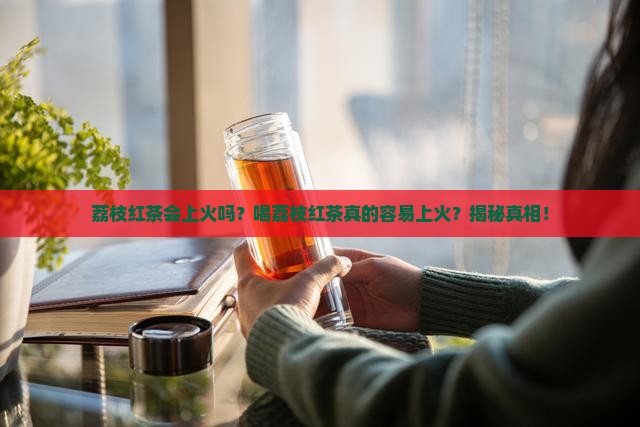 荔枝红茶会上火吗
