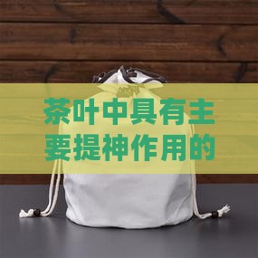 茶叶中主要提神功能的成分是什么