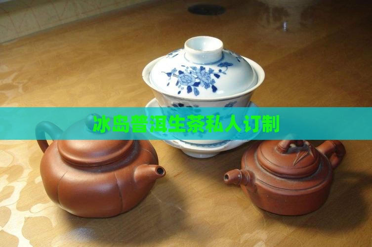 冰岛生茶私人订制