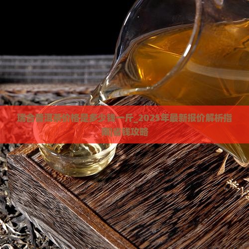 瑞合普洱茶价格是多少钱一斤