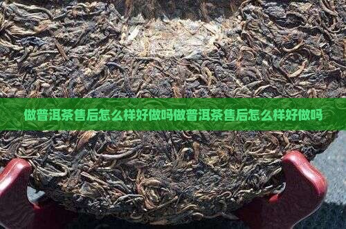 做普洱茶售后怎么样好做吗