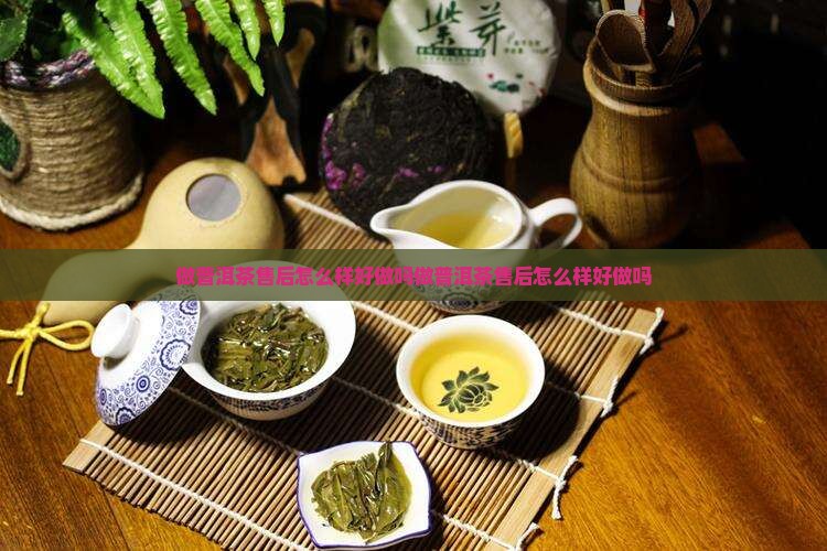 做普洱茶售后怎么样好做吗