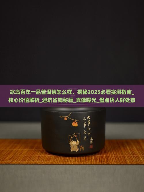 冰岛百年一品普洱茶怎么样 冰岛百年一品普洱茶怎么样