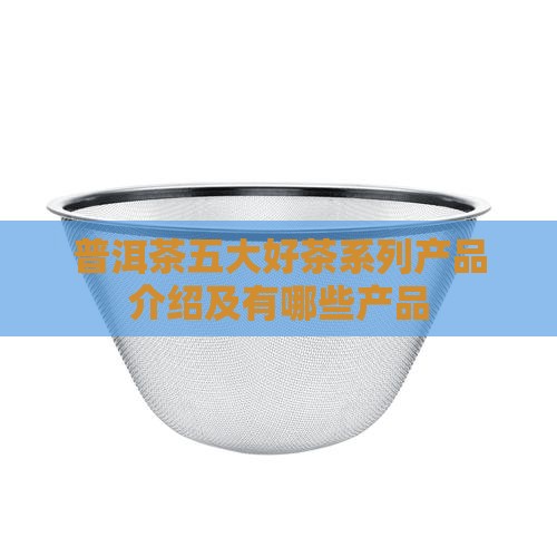 普洱茶五大好茶系列产品
