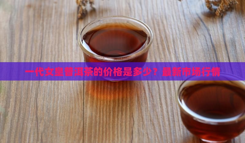 一代女皇普洱茶的价格是多少
