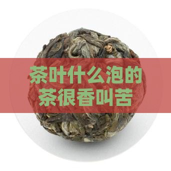 圆圆的茶叶泡的茶很香叫苦