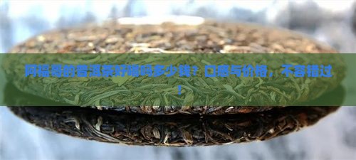 阿福哥的普洱茶好喝吗多少钱