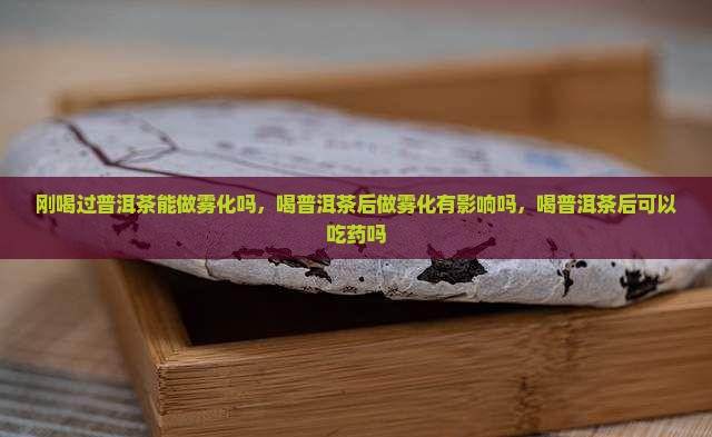 刚喝过普洱茶能做雾化吗