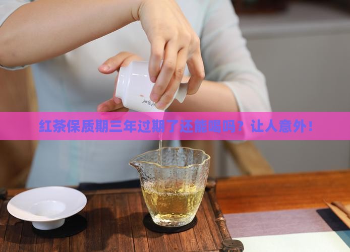 红茶保质期三年过期了还能喝吗