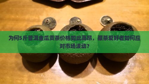 为何5斤普洱金瓜贡茶价格如此高昂，藏茶爱好者如何应对市场波动？