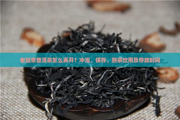 老班章普洱茶怎么弄开？冲泡、保存、熟茶饮用及存放时间