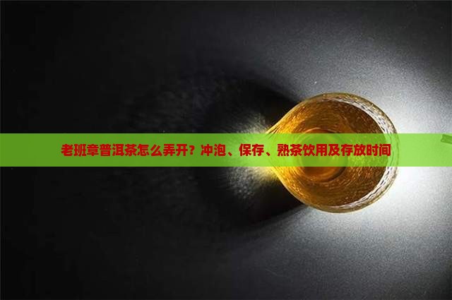 老班章普洱茶怎么弄开？冲泡、保存、熟茶饮用及存放时间