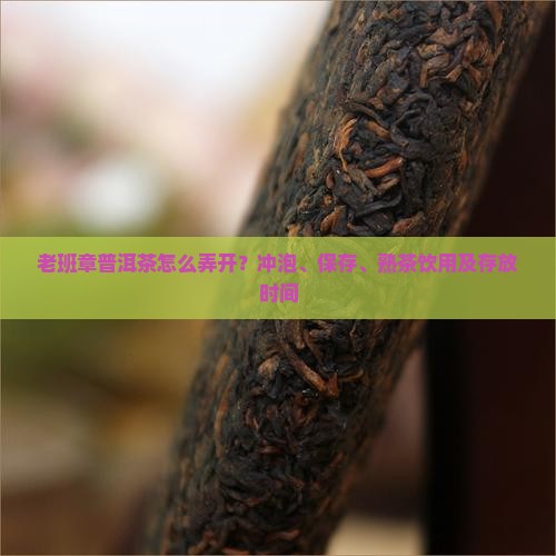 老班章普洱茶怎么弄开？冲泡、保存、熟茶饮用及存放时间