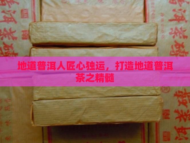 地道普洱人匠心独运，打造地道普洱茶之精髓